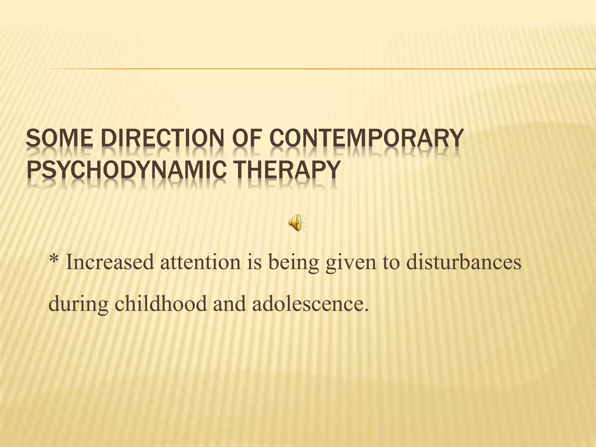 SOME DIRECTION OF CONTEMPORARY
PSYCHODYNAMIC THERAPY
* Increased attention is being given to disturbances
during childhood and adolescence.
 