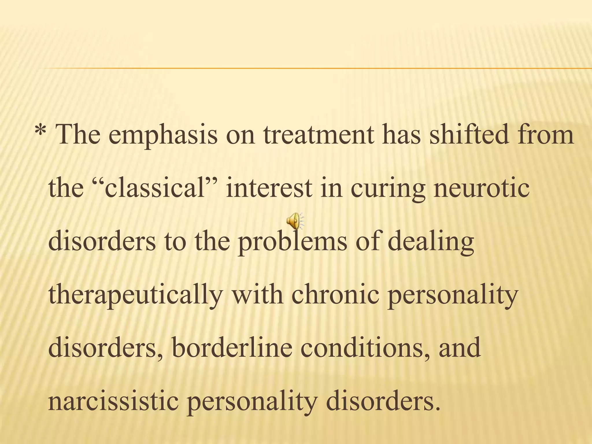 * The emphasis on treatment has shifted from
the “classical” interest in curing neurotic
disorders to the problems of dealing
therapeutically with chronic personality
disorders, borderline conditions, and
narcissistic personality disorders.
 