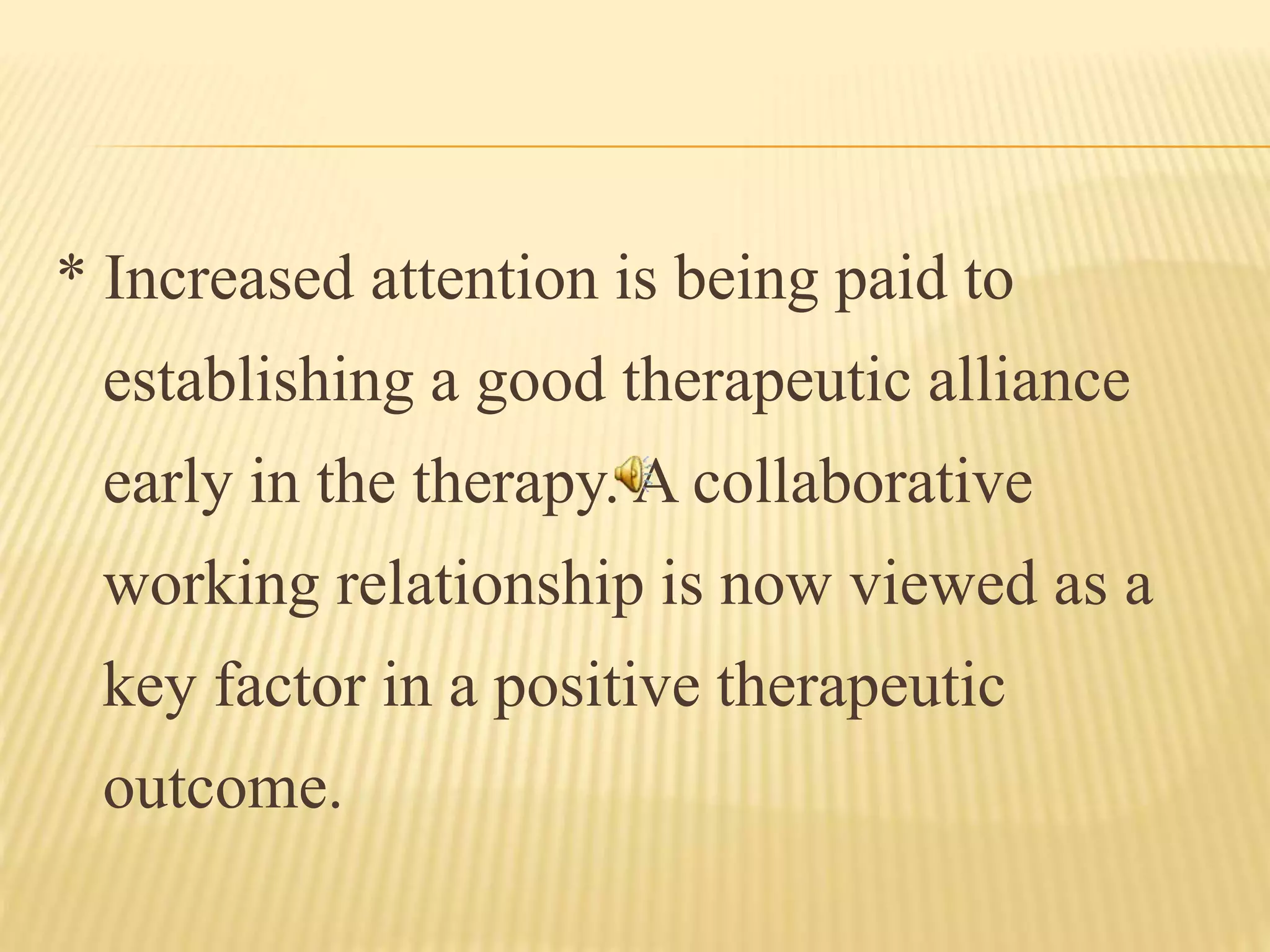 * Increased attention is being paid to
establishing a good therapeutic alliance
early in the therapy. A collaborative
working relationship is now viewed as a
key factor in a positive therapeutic
outcome.
 