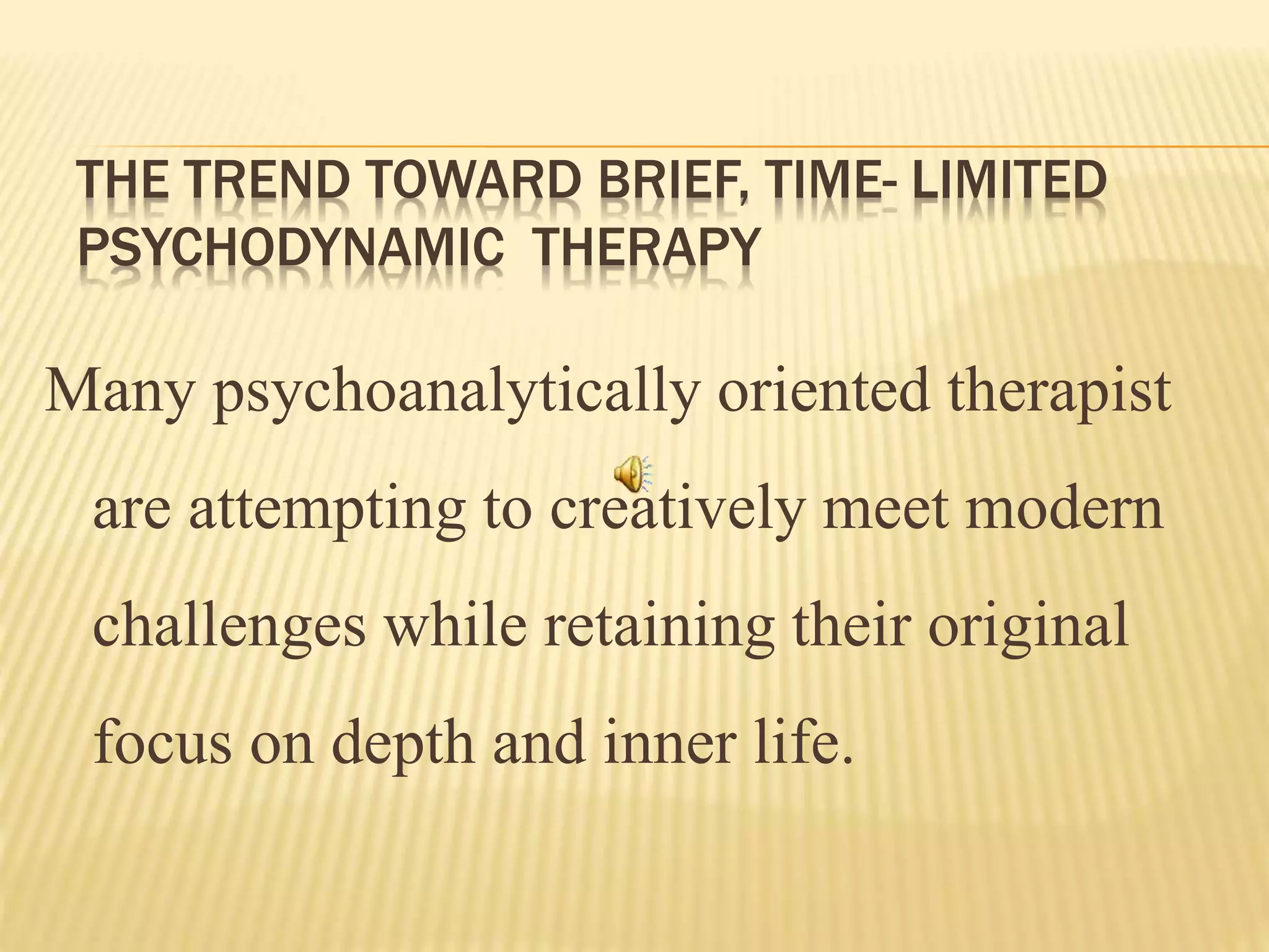 THE TREND TOWARD BRIEF, TIME- LIMITED
PSYCHODYNAMIC THERAPY
Many psychoanalytically oriented therapist
are attempting to creatively meet modern
challenges while retaining their original
focus on depth and inner life.
 