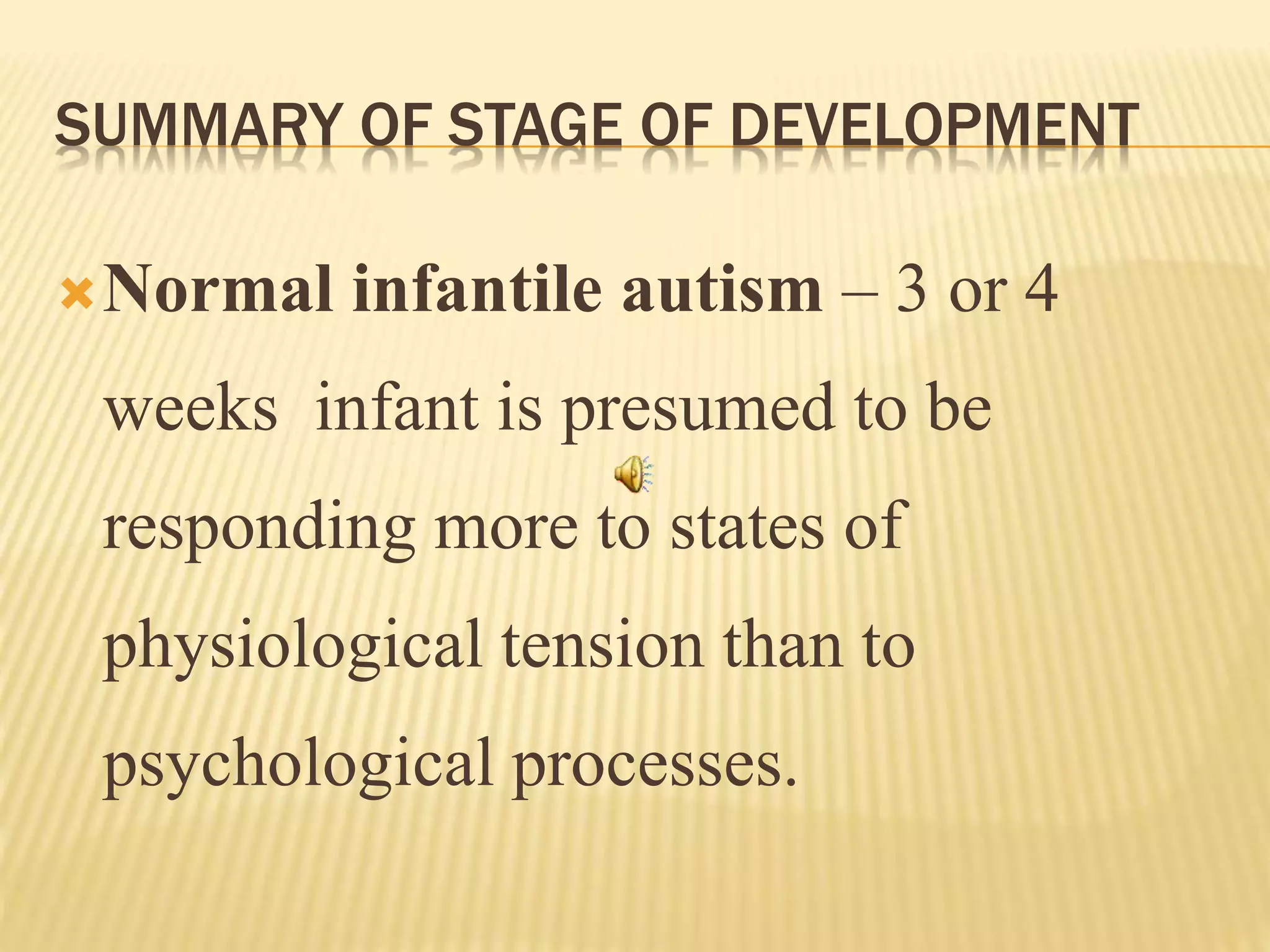 SUMMARY OF STAGE OF DEVELOPMENT
Normal infantile autism – 3 or 4
weeks infant is presumed to be
responding more to states of
physiological tension than to
psychological processes.
 