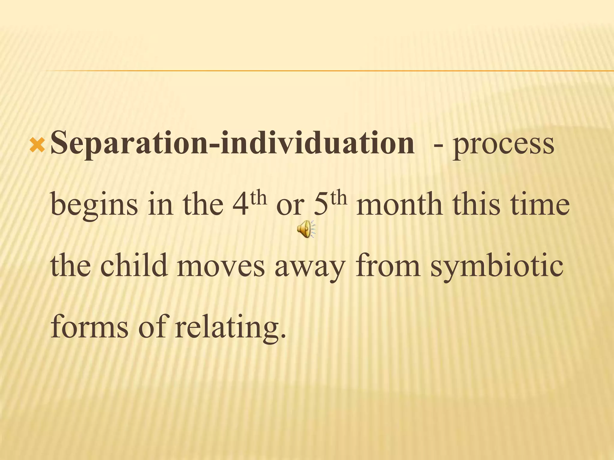 Separation-individuation - process
begins in the 4th or 5th month this time
the child moves away from symbiotic
forms of relating.
 