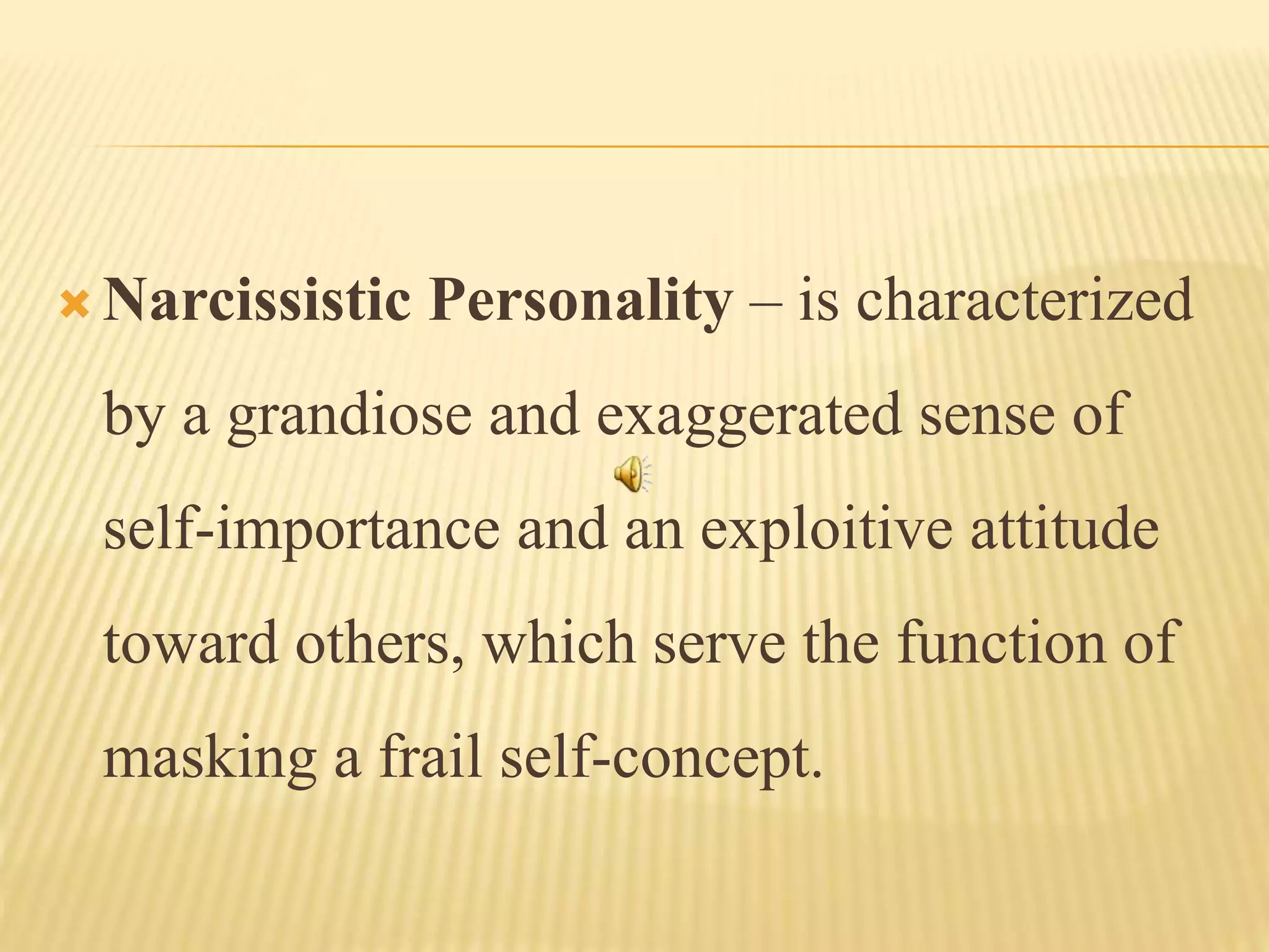  Narcissistic Personality – is characterized
by a grandiose and exaggerated sense of
self-importance and an exploitive attitude
toward others, which serve the function of
masking a frail self-concept.
 