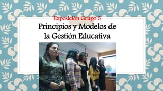 Exposición Grupo 5
Principios y Modelos de
la Gestión Educativa
 