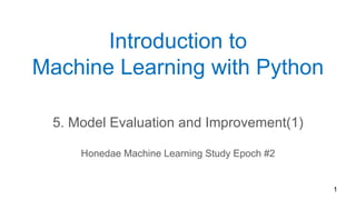 1
Introduction to
Machine Learning with Python
5. Model Evaluation and Improvement(1)
Honedae Machine Learning Study Epoch #2
 