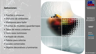 Aplicaciones:
• Puertas y ventanas
• Divisores de ambientes
• Mamparas para baño
• Puertas de muebles y guardarropas
• Tapas de mesa y estantes
• Cielo rasos luminosos
• Armado de vitrales
• Paletas para celosías
• Locales comerciales
• Objetos decorativos y luminarias
Arq. Eric Fernandez C.
Universidad Autónoma
Gabriel René Moreno
“MATERIALES
APLICADOS II”
“VIDRIOS”
- Definición
- Clasificación
- VIDRIO CRUDO
- Vidrio laminado
- Vidrio templado
 