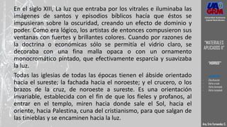 En el siglo XIII, La luz que entraba por los vitrales e iluminaba las
imágenes de santos y episodios bíblicos hacía que éstos se
impusieran sobre la oscuridad, creando un efecto de dominio y
poder. Como era lógico, los artistas de entonces compusieron sus
ventanas con fuertes y brillantes colores. Cuando por razones de
la doctrina o económicas sólo se permitía el vidrio claro, se
decoraba con una fina malla opaca o con un ornamento
monocromático pintado, que efectivamente esparcía y suavizaba
la luz.
Todas las iglesias de todas las épocas tienen el ábside orientado
hacia el sureste; la fachada hacia el noroeste; y el crucero, o los
brazos de la cruz, de noroeste a sureste. Es una orientación
invariable, establecida con el fin de que los fieles y profanos, al
entrar en el templo, miren hacia donde sale el Sol, hacia el
oriente, hacia Palestina, cuna del cristianismo, para que salgan de
las tinieblas y se encaminen hacia la luz.
Arq. Eric Fernandez C.
Universidad Autónoma
Gabriel René Moreno
“MATERIALES
APLICADOS II”
“VIDRIOS”
- DEFINICION
- Clasificación
- Vidrio crudo
- Vidrio laminado
- Vidrio templado
 