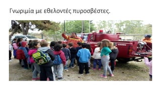 Γνωριμία με εθελοντές πυροσβέστες.
 