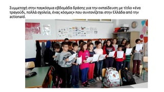 Συμμετοχή στην παγκόσμια εβδομάδα δράσης για την εκπαίδευση με τίτλο «ένα
τραγούδι, πολλά σχολεία, ένας κόσμος» που συντονίζεται στην Ελλάδα από την
actionaid.
 