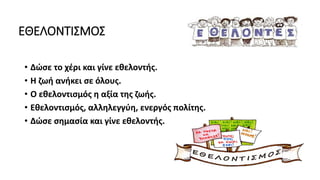 • Δώσε το χέρι και γίνε εθελοντής.
• Η ζωή ανήκει σε όλους.
• Ο εθελοντισμός η αξία της ζωής.
• Εθελοντισμός, αλληλεγγύη, ενεργός πολίτης.
• Δώσε σημασία και γίνε εθελοντής.
ΕΘΕΛΟΝΤΙΣΜΟΣ
 