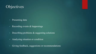 Objectives
• Presenting data
• Recording events & happenings
• Describing problems & suggesting solutions
• Analyzing situation or condition
• Giving feedback, suggestions or recommendations
 