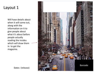 Layout 1
Barcode
Will have details about
when it will come out,
along with the
information on it to
give people about
what it’s about before
people actually
reading the insides
which will draw them
in to get the
magazine.
Dates (release)
 