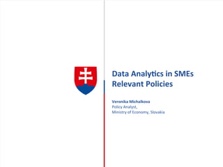 Data	
  Analy)cs	
  in	
  SMEs	
  
Relevant	
  Policies	
  
	
  
Veronika	
  Michalkova	
  
Policy	
  Analyst,	
  	
  
Ministry	
  of	
  Economy,	
  Slovakia	
  
 