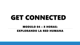 GET CONNECTED
MODULO 04 – 8 HORAS:
EXPLORANDO LA RED HUMANA
 