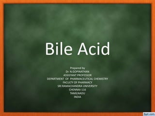 Bile Acid
Prepared by
Dr. N.GOPINATHAN
ASSISTANT PROFESSOR
DEPARTMENT OF PHARMACEUTICAL CHEMISTRY
FACULTY OF PHARMACY
SRI RAMACHANDRA UNIVERSITY
CHENNAI-116
TAMILNADU
INDIA
 