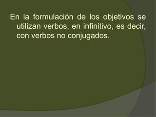 En la formulación de los objetivos se
utilizan verbos, en infinitivo, es decir,
con verbos no conjugados.
 
