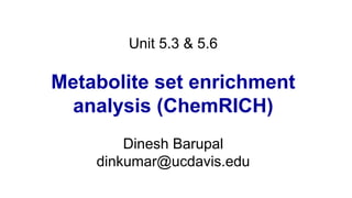 Unit 5.3 & 5.6
Metabolite set enrichment
analysis (ChemRICH)
Dinesh Barupal
dinkumar@ucdavis.edu
 