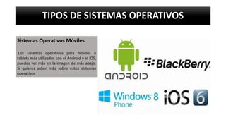 TIPOS DE SISTEMAS OPERATIVOS
Sistemas Operativos Móviles
Los sistemas operativos para móviles y
tablets más utilizados son el Android y el iOS,
puedes ver más en la imagen de más abajo.
Si quieres saber más sobre estos sistemas
operativos
 