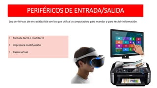 PERIFÉRICOS DE ENTRADA/SALIDA
Los periféricos de entrada/salida son los que utiliza la computadora para mandar y para recibir información.
• Pantalla táctil o multitáctil
• Impresora multifunción
• Casco virtual
 