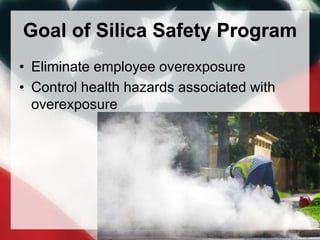Goal of Silica Safety Program
• Eliminate employee overexposure
• Control health hazards associated with
overexposure
 