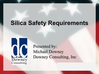 Silica Safety Requirements
Presented by:
Michael Downey
Downey Consulting, Inc
 