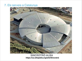 7. Els serveis a Catalunya
https://ca.wikipedia.org/wiki/Sincrotró
SINCROTRÓ ALBA
 