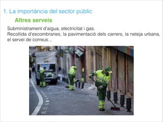 1. La importància del sector públic
Altres serveis
Subministrament d'aigua, electricitat i gas.
Recollida d'escombraries, la pavimentació dels carrers, la neteja urbana,
el servei de correus...
 
