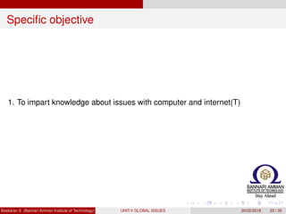 Speciﬁc objective
1. To impart knowledge about issues with computer and internet(T)
Baskaran S (Bannari Amman Institute of Technology) UNIT-V GLOBAL ISSUES 20/02/2018 23 / 35
 