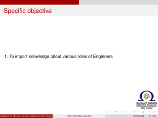 Speciﬁc objective
1. To impart knowledge about various roles of Engineers
Baskaran S (Bannari Amman Institute of Technology) UNIT-V GLOBAL ISSUES 20/02/2018 31 / 35
 