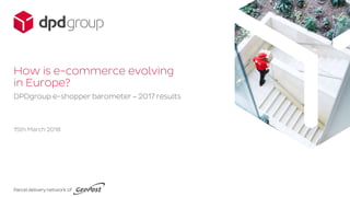 How is e-commerce evolving
in Europe?
15th March 2018
DPDgroup e-shopper barometer – 2017 results
 