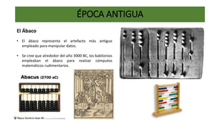 ÉPOCA ANTIGUA
• El ábaco representa el artefacto más antiguo
empleado para manipular datos.
• Se cree que alrededor del añ...