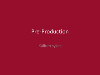 Pre-Production
Kallum sykes
 