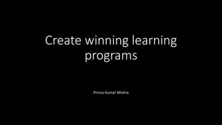 Create winning learning
programs
Design Winning learning sessions
Prince Kumar Mishra
 