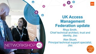 UK Access
Management
Federation update
Rhys Smith,
Chief technical architect, trust and
identity, Jisc
Alex Stuart,
Principal technical support specialist,
Jisc
 