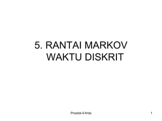 5. RANTAI MARKOV
WAKTU DISKRIT
1Prostok-5-firda
 