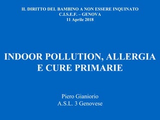 INDOOR POLLUTION, ALLERGIA
E CURE PRIMARIE
IL DIRITTO DEL BAMBINO A NON ESSERE INQUINATO
C.I.S.E.F. – GENOVA
11 Aprile 2018
Piero Gianiorio
A.S.L. 3 Genovese
 