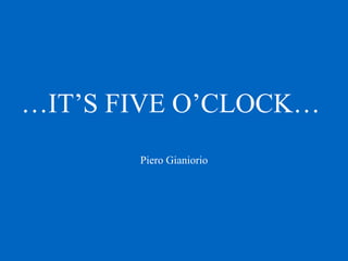 …IT’S FIVE O’CLOCK…
Piero Gianiorio
 