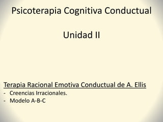 Psicoterapia Cognitiva Conductual
Unidad II
Terapia Racional Emotiva Conductual de A. Ellis
- Creencias Irracionales.
- Modelo A-B-C
 