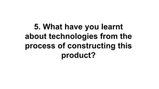5. What have you learnt
about technologies from the
process of constructing this
product?
 