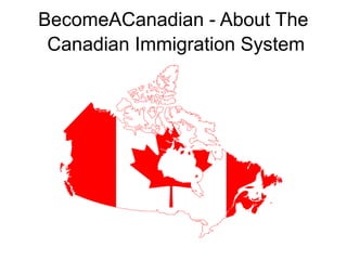 BecomeACanadian - About The
Canadian Immigration System
 