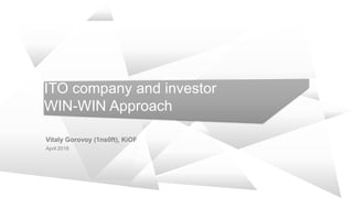 ITO company and investor
WIN-WIN Approach
Vitaly Gorovoy (1ns0ft), KiOF
April 2018
 