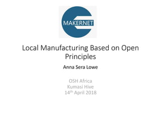 Local Manufacturing Based on Open
Principles
Anna Sera Lowe
OSH Africa
Kumasi Hive
14th April 2018
 