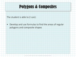 Polygons & Composites
The student is able to (I can):
• Develop and use formulas to find the areas of regular
polygons and composite shapes
 