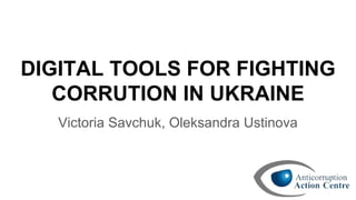 DIGITAL TOOLS FOR FIGHTING
CORRUTION IN UKRAINE
Victoria Savchuk, Oleksandra Ustinova
 