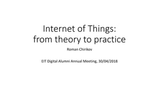 Internet of Things:
from theory to practice
Roman Chirikov
EIT Digital Alumni Annual Meeting, 30/04/2018
 