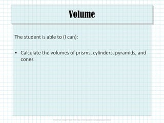Volume
The student is able to (I can):
• Calculate the volumes of prisms, cylinders, pyramids, and
cones
 