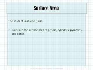 Surface Area
The student is able to (I can):
• Calculate the surface area of prisms, cylinders, pyramids,
and cones
 