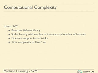Machine Learning - SVM
Computational Complexity
Linear SVC
● Based on liblinear library
● Scales linearly with number of instances and number of features
● Does not support kernel tricks
● Time complexity is: O(m * n)
 
