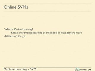 Machine Learning - SVM
Online SVMs
What is Online Learning?
Recap: incremental learning of the model as data gathers more
datasets on the go
 
