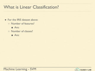Machine Learning - SVM
What is Linear Classification?
● For the IRIS dataset above:
○ Number of features?
■ Ans:
○ Number of classes?
■ Ans:
 